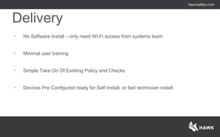 Delivery
• No Software Install – only need Wi-Fi access from systems team
• Minimal user training
• Simple Take On Of Existing Policy and Checks
• Devices Pre Configured ready for Self Install, or fast technician install
 