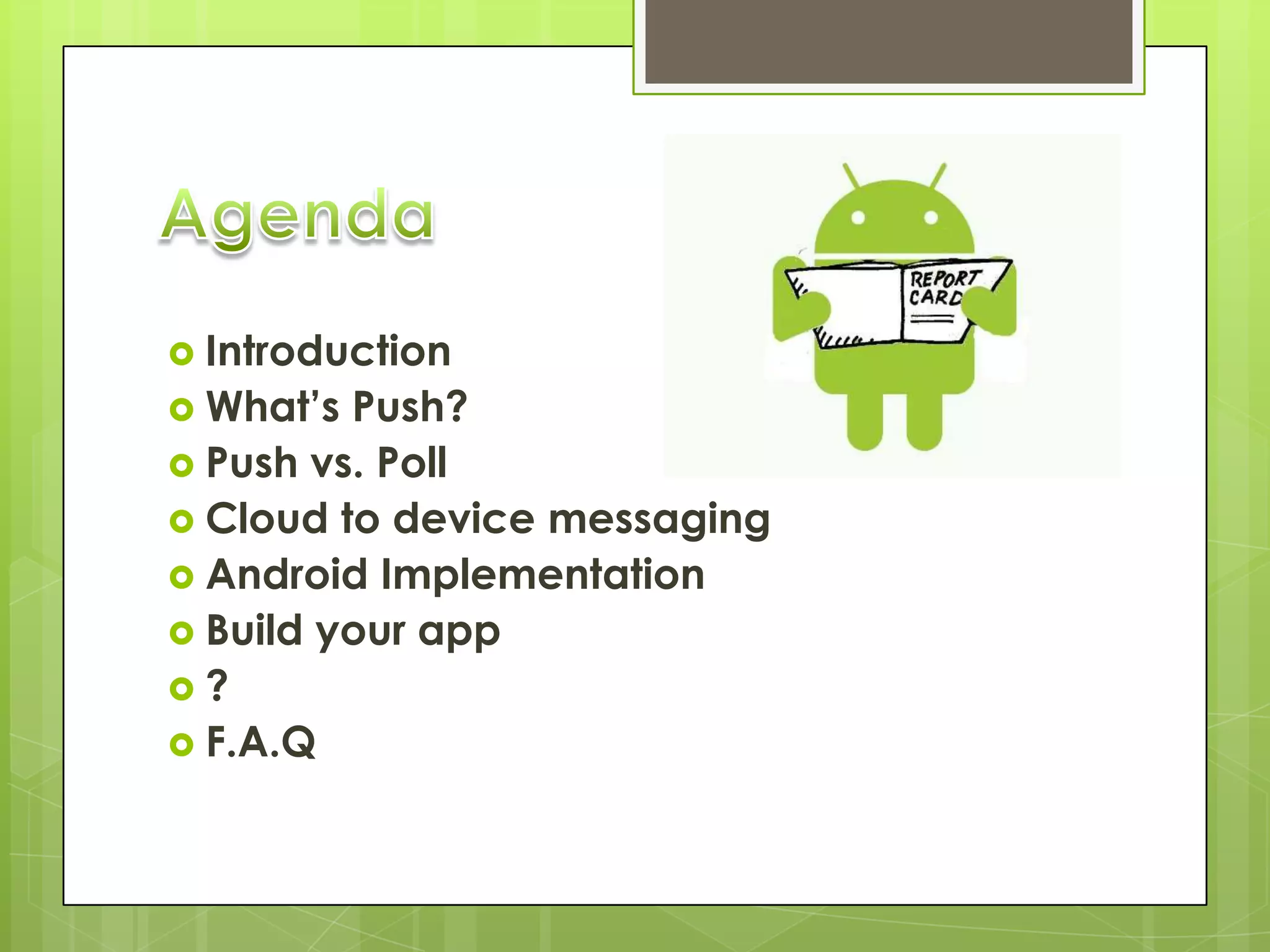  Introduction
 What’s Push?
 Push vs. Poll
 Cloud to device messaging
 Android Implementation
 Build your app
?
 F.A.Q
 