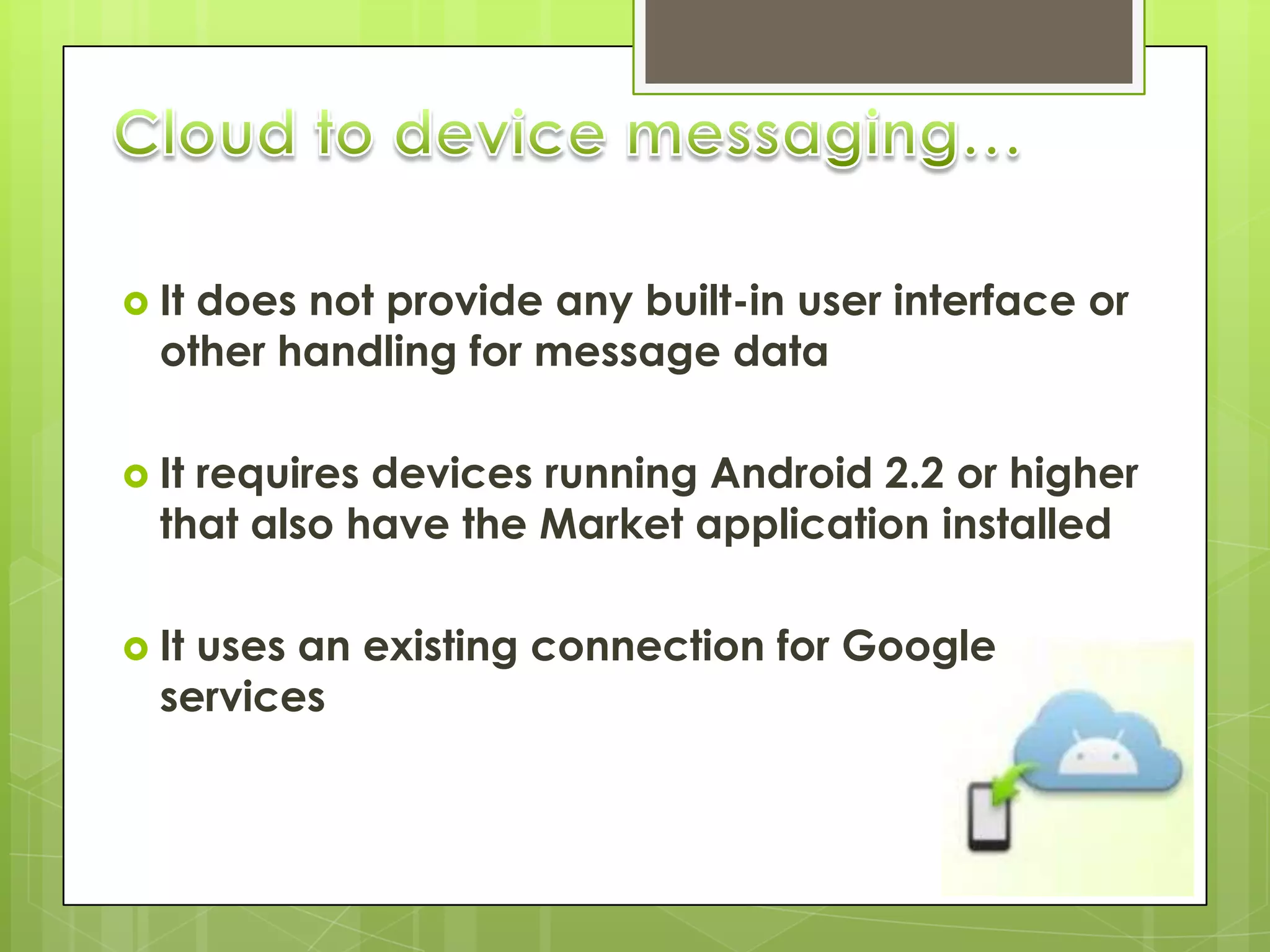  Itdoes not provide any built-in user interface or
  other handling for message data

 Itrequires devices running Android 2.2 or higher
  that also have the Market application installed

 Ituses an existing connection for Google
  services
 