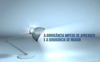 A arrogância impede de aprender
e a ignorância de mudar
advocobrasil
 