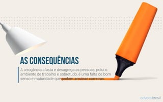 A arrogância afasta e desagrega as pessoas, polui o
ambiente de trabalho e sobretudo, é uma falta de bom
senso e maturidade que podem arruinar carreiras.
as consequências
advocobrasil
 