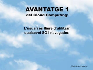 AVANTATGE 1
del Cloud Computing:
L’usuari és lliure d’utilitzar
qualsevol SO i navegador.
Xavi Simó i Navarro
 