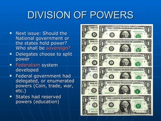 DIVISION OF POWERS Next issue: Should the National government or the states hold power? Who shall be  sovereign? Delegates choose to split power  Federalism  system developed Federal government had delegated, or enumerated powers (Coin, trade, war, etc.) States had reserved powers (education) 