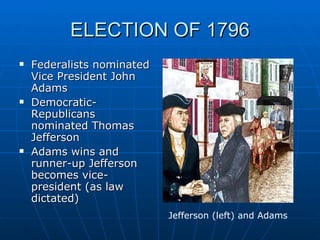 ELECTION OF 1796 Federalists nominated Vice President John Adams Democratic-Republicans nominated Thomas Jefferson Adams wins and runner-up Jefferson becomes vice-president (as law dictated) Jefferson (left) and Adams 