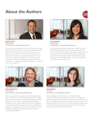 About the Authors
Daniel co-chairs Polsinelli’s Data Center  Infrastructure and
Data Privacy  Security team. As a former software engineer
and network administrator in the telecommunications
industry, Daniel offers his clients real-world experience
in fiber optic networking, data center operations, cloud
computing, mobile app development, and data privacy
and security matters including data privacy and security
compliance, counseling, and audits and breach counseling,
notice, and response.
Daniel Farris
Shareholder
312.463.6323 | dfarris@polsinelli.com
Lisa Acevedo has decades of experience in HIPAA and health
information privacy and security. As the Health Information
Privacy and Security Co-Chair, Lisa provides strategic counsel
in the areas of federal health privacy laws and regulations,
as well as state laws governing the confidentiality of health
information, mental health records, and records containing
other highly sensitive information.
Lisa Acevedo
Shareholder
312.463.6322 | lacevedo@polsinelli.com
With a background in negotiating multimillion-dollar global
contracts, Karen acts as outside general counsel for United
States companies and for companies investing in the United
States from other countries. She negotiates technology
transactions, from simple software licenses to complicated
research and development agreements. She has extensive
experience advising on joint ventures and alliances, product
distribution, intellectual property protection, and anti-
counterfeiting strategies.
Karen Dickinson
Shareholder
602.650.2328 | kdickinson@polsinelli.com
Zuzana’s litigation practice focuses on handling complex
commercial disputes, with particular emphasis in the healthcare,
health tech and technology, and telecommunications industries. She
has an in-depth familiarity with IT and Big Data infrastructures, from
advising on electronic records and retention programs, privacy and
customer consent policies, devising strategic, e-discovery plans,
database discovery and Big Data analytics.
Zuzana Ikels
Principal
415.248.2114 | zikels@polsinelli.com
10
 