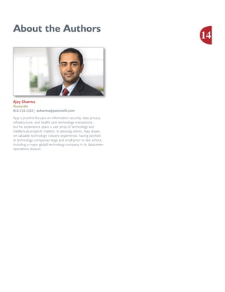 About the Authors
Ajay’s practice focuses on information security, data privacy,
infrastructure, and health care technology transactions,
but his experience spans a vast array of technology and
intellectual property matters. In advising clients, Ajay draws
on valuable technology industry experience, having worked
at technology companies large and small prior to law school,
including a major global technology company in its datacenter
operations division.
Ajay Sharma
Associate
816.218.1215 | asharma@polsinelli.com
14
 