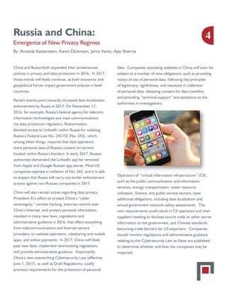 Russia and China:
Emergence of New Privacy Regimes
By: Amanda Katzenstein, Karen Dickinson, Jarno Vanto, Ajay Sharma
China and Russia both expanded their protectionist
policies in privacy and data protection in 2016. In 2017,
those trends will likely continue, as both economic and
geopolitical forces impact government policies in both
countries.
Recent events point towards increased data localization
enforcement by Russia in 2017. On November 17,
2016, for example, Russia’s federal agency for telecom,
information technologies and mass communications
(its data protection regulator), Roskomnadzor,
blocked access to LinkedIn within Russia for violating
Russia’s Federal Law No. 242-FZ (No. 242), which,
among other things, requires that data operators
store personal data of Russian citizens on servers
located within Russia’s borders. In early 2017, Russian
authorities demanded the LinkedIn app be removed
from Apple and Google Russian app stores. Most US
companies operate in violation of No. 242, and it is safe
to expect that Russia will carry out similar enforcement
actions against non-Russian companies in 2017.
China will also remain active regarding data privacy.
President Xi’s effort to protect China’s “cyber
sovereignty,” combat hacking, exercise control over
China’s Internet, and protect personal information,
resulted in many new laws, regulations and
administrative guidance in 2016, that affect everything
from telecommunications and Internet service
providers, to website operators, ridesharing and mobile
apps, and online payments. In 2017, China will likely
pass new laws, implement new/existing regulations,
and provide administrative guidance. Importantly,
China’s new overarching Cybersecurity Law (effective
June 1, 2017), as well as Draft Regulations, codify
previous requirements for the protection of personal
data. Companies operating websites in China will soon be
subject to a number of new obligations, such as providing
notice of use of personal data, following the principles
of legitimacy, rightfulness, and necessity in collection
of personal data, obtaining consent for data transfers,
and providing “technical support” and assistance to the
authorities in investigations.
Operators of “critical information infrastructure” (CII),
such as the public communication and information
services, energy, transportation, water resource
utilization, finance, and public service sectors, have
additional obligations, including data localization and
annual government network safety assessments. The
new requirements could result in CII operators and their
suppliers needing to disclose source code or other secret
information to the government, and Chinese standards
becoming trade barriers for US exporters. Companies
should monitor regulations and administrative guidance
relating to the Cybersecurity Law as these are published,
to determine whether and how the companies may be
impacted.
4
 