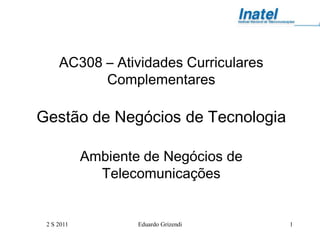 AC308 – Atividades Curriculares
           Complementares

Gestão de Negócios de Tecnologia

            Ambiente de Negócios de
              Telecomunicações


 2 S 2011           Eduardo Grizendi   1
 