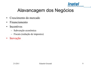 Alavancagem dos Negócios
• Crescimento do mercado
• Financiamento
• Incentivos
   – Subvenção econômica
   – Fiscais (redução de impostos)
• Inovação




     2 S 2011                Eduardo Grizendi   9
 