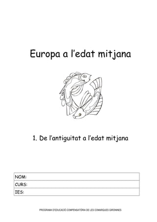 Europa a l’edat mitjana
1. De l’antiguitat a l’edat mitjana
NOM:
CURS:
IES:
PROGRAMA D’EDUCACIÓ COMPENSATÒRIA DE LES COMARQUES GIRONINES
 