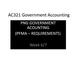AC321 Government Accounting
PNG GOVERNMENT
ACOUNTING
(PFMA – REQUIREMENTS)
Week 6/7
 