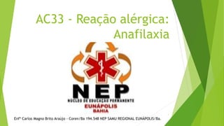 AC33 - Reação alérgica:
Anafilaxia
Enfº Carlos Magno Brito Araújo - Coren/Ba 194.548 NEP SAMU REGIONAL EUNÁPOLIS/Ba.
1
 