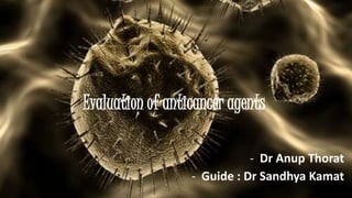 Evaluation of anticancer agents
- Dr Anup Thorat
- Guide : Dr Sandhya Kamat
 