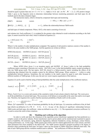 International Journal of Modern Engineering Research (IJMER)
www.ijmer.com Vol. 3, Issue. 4, Jul - Aug. 2013 pp-1872-1884 ISSN: 2249-6645
www.ijmer.com 1874 | Page
should be equal or greater than one α ∝ C ⇒ ∀ C ≥ 1 . Alpha is 1 ≤ α and α ∈ Ν 
, Ν 
 1, 2, 3, K positive integer.
Table 1 gives us the linguistic terms to determine relationships between monitoring parameters and fault types for all
methods used in the data evaluation stages.
The intersection matrix, which is formed by component fault types and monitoring
(M&T) decision vectors i  1K n, j  1Km and i, j ∈ N 
∴
MATk[i : _ ] ⊥ MATk[ _ : j] :⇔ Cij , defines the relationship between T&M results
and fault types of related components. Where, MATk is the matrix consisting of rows (n)
and columns (m). Each coefficient, Cij is weighted by the greatest value obtained in result evaluations according to the fault
types. It cannot exceed the limit value, which is defined as Equation (1):
Cij
∈ MATk [nxm] : ∀Cij  (5α )k
. (1)
(k ) (k )
Where k is the number of scalar multiplications computed. The equation of sub-sensitive matrices consists of the number k,
which is the same number as the T&M groups. And the equations are written as follows:
MTRX (Ones)[nxm] .  MATRIX (C1)[nxm]  MAT (Pr1)[nxm]
MAT (Pr1)[nxm] .  MATRIX (C2 )[nxm]  MAT (Pr2 )[nxm]
MAT (Pr2 )[nxm ] .  MATRIX (C3 )[nxm ]  MAT (Pr3 )[nxm ] (2)
M M
MAT (Prk −1)[nxm ] .  MATRIX (Ck )[nxm ]  MAT (Prk )[nxm ]
Where MTRX (Ones )[nxm ] is an inception matrix and MATRIX (C )[nxm ] refers to the fault probability
coefficient matrix consisting of decision row vectors. MAT (Pr) [ nxm ] is the fault probability matrix created according to
only one T&M group result. The last matrix, MAT (Prk )[nxm] is a failure-sensitive matrix including the effects of all
monitoring data obtained from the complex system by the different T&M groups. Where notation (.  ) refers to scalar
multiplication between matrices. Sometimes, the row numbers in the matrix cannot be equal to each other because of
different numbers of T&M groups. In this case, the unit row vector requires equalization of the matrices.
Equation (3) can be used to find the rating of fault probabilities after the scalar multiplications of the coefficient matrices.
n n n
Faults [1  m ]  ∑ MAT (
k 1
) i :1 , ∑ MAT (
k 2
) i : 2 , L , ∑ MAT (
k m
) i : m  (3)
i 1 i 1 i 1
Where, Faults [1xm ] is a vector and consists of the cumulative totals of each column related to fault type. The vector gives
us all the probabilities of current fault types. The occurrence of all failures is not possible at the same time and/or at an equal
rate. Therefore, the Equation (4) is used to find the maximum probability of faults (Cfj%) in the system.
Where, TpV exponential is a value of maximum probability for the jth fault type, Crj correction coefficient of the jth fault
type which is an defined as Crj ∈ Ν : 0 ≤ Crj ≤ k . In case of the absence of significant relationships between
T&M results and fault types, the coefficient values are defined as one, (Cij := 1). The exponential correction coefficient Crj
is used to correct the result in these situations.
III. Modeling and verifying of the algorithm
In order to verify and show the robustness of the algorithm, power transformer equipment has been preferred as a
complex system in the power industry. Power transformers used in power plants can be monitored and examined in aspects
such as loadability, life extension, aging, dielectric degradation, dielectric breakdown, arcing, discharges, contact failures,
cooling performance, etc. At this stage, T&M systems that will be used for related applications have been chosen, and their
input parameters have been modeled in the MATLAB®
. The T&M systems should be grouped according to the degree of
closeness when considering the fault types. In Figure 3 there are four groups of T&Ms which have different main tasks. The
task of each T&M group and the evaluation method used to calibrate the coefficients of FSM are described.
 