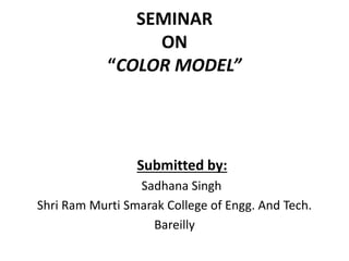SEMINAR
ON
“COLOR MODEL”
Submitted by:
Sadhana Singh
Shri Ram Murti Smarak College of Engg. And Tech.
Bareilly
 