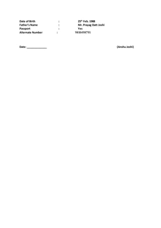 Date of Birth : 25th
Feb. 1988
Father’s Name : Mr. Prayag Datt Joshi
Passport : Yes
Alternate Number : 9810498791
Date: ______________ (Anshu Joshi)
 