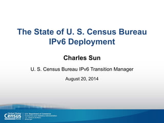 The State of U. S. Census Bureau IPv6 Deployment 
Charles Sun 
U. S. Census Bureau IPv6 Transition Manager 
August 20, 2014 
 