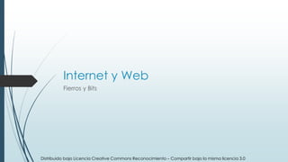 Internet y Web
Fierros y Bits
Distribuido bajo Licencia Creative Commons Reconocimiento – Compartir bajo la misma licencia 3.0
 