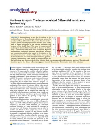 Nonlinear Analysis: The Intermodulated Diﬀerential Immittance
Spectroscopy
Alberto Battistel* and Fabio La Mantia*
Analytische Chemie − Zentrum für Elektrochemie, Ruhr-Universität Bochum, Universitätsstrasse 150, D-44780 Bochum, Germany
*
S Supporting Information
ABSTRACT: Intermodulation is used for the analysis of the
nonlinear behavior of electrochemical and electronic systems. As
a matter of fact, diﬀerent than the passive elements, electro-
chemical systems have a highly nonlinear character, which can be
used to obtain information on the reaction mechanism and
structure of the double layer. The setup for measuring and
analyzing the intermodulated sidebands is discussed in detail,
using a commercial Schottky diode as the ideal system. A general
intermodulated diﬀerential immitance spectroscopy technique
was consequently deﬁned as the analysis of the variation of the
immittance elements as a function of the stimulus frequency, and
its transfer function was called diﬀerential immittance spectrum.
Through a simple model, it was possible to precisely calculate the
ﬂat band voltage and the doping level of the Schottky diode from a single diﬀerential immittance spectrum. The diﬀerential
immitance spectra of a dummy cell containing passive elements demonstrated the resolution limits of the technique.
If a linear system is perturbed by a single sinusoidal input, the
output will be composed by a single sine wave with the same
frequency of the input, scaled in modulus, and shifted in phase.
In the frequency domain (F-domain) this can be visualized by
both the input and output Fourier transform containing only
one peak at the frequency of the input signal (Figure 1, panels a
and b). If the system is nonlinear, as in electrochemical systems,
the output Fourier transform shows additional peaks,
corresponding to the higher-order harmonics (Figure 1c).
The higher-order harmonics are intrinsically connected with the
nonlinearity of the system; the intensity and the order depend
on the nonlinearity, which can be approximated by higher order
polynomials of the Taylor series. Eventually, the intensity of the
higher order harmonics will be buried in the noise level. To
avoid higher-order harmonics, a small input signal is used, as is
done in electrochemical impedance spectroscopy (EIS). A
spectrum is then obtained by spanning a large range of
frequencies of the input signal.
The intermodulation consists in perturbing the system with
an input composed by two sine waves of diﬀerent frequencies
(Figure 1d), which will be called for simplicity stimulus (lower
frequency, fs) and probe (higher frequency, fp). Under such
conditions, the output of a linear system will be composed by
two sine waves with the same frequencies, fs and fp, scaled in
modulus and shifted in phase (Figure 1e), as for a single
sinusoidal perturbation. However, for the nonlinear systems,
the situation is considerably diﬀerent: in addition to the higher-
order harmonics of the stimulus and probe, symmetric peaks
around the probe frequency are observed (see Figure 1f), which
are called sidebands. The sidebands are generated by the
second order term of the system’s Taylor series and are located
at fp − fs and fp + fs. The output of the probe and the sidebands
in the time domain (t-domain) represent the envelope of the
amplitude modulation (AM) of the stimulus on the probe
signal (i.e., the modulation of the amplitude of the probe
output according to the frequency of the stimulus). This is the
so-called phenomenon of the intermodulation, and it contains
information coming from the stimulus, the probe, and the
characteristics of the system. An important feature of the
sidebands is that the intensity of these signals is in general
higher than the intensity of second harmonics.1
In 1962, Neeb ﬁrst applied the concept of the intermodu-
lation to an electrochemical system,2
by using intermodulation
polarography to study the nonlinear behavior of the polar-
ization resistance of an electrochemical system. In the 70s,
Rangarajan created a theoretical framework and a mathematical
formalism in which to pose the second-order impedance
spectroscopy.3
Rao et al. proposed to exploit the higher-order
harmonics and the intermodulation signals to recover the
kinetic parameters in corrosion science.4
They provided the
mathematical treatment to obtain the corrosion current and the
Tafel coeﬃcients. A more detailed treatment was proposed by
Devay and Meszaros.5
They suggested that the measurement of
the intermodulation components is more advantageous than
that of the harmonics components because it is not aﬀected by
instrumental distortions. Bosch et al. applied the intermodu-
lation technique and the theoretical framework proposed by
Received: March 27, 2013
Accepted: June 10, 2013
Published: June 10, 2013
Article
pubs.acs.org/ac
© 2013 American Chemical Society 6799 dx.doi.org/10.1021/ac400907q | Anal. Chem. 2013, 85, 6799−6805
 