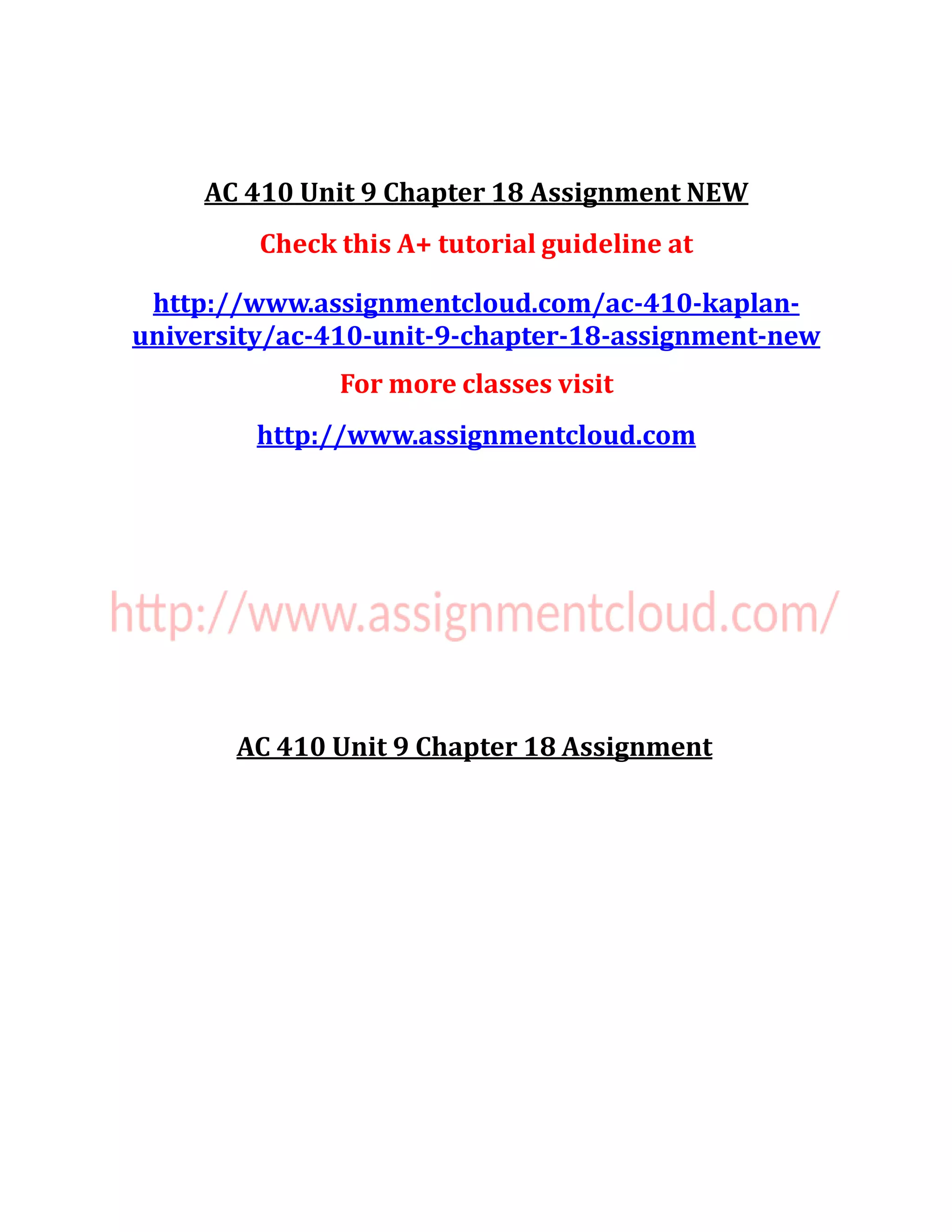 AC 410 Unit 9 Chapter 18 Assignment NEW
Check this A+ tutorial guideline at
http://www.assignmentcloud.com/ac-410-kaplan-
university/ac-410-unit-9-chapter-18-assignment-new
For more classes visit
http://www.assignmentcloud.com
AC 410 Unit 9 Chapter 18 Assignment
 