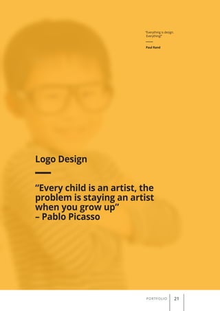 “Everything is design.
Everything!”
Paul Rand
PORTFOLIO 21
Logo Design
“Every child is an artist, the
problem is staying an artist
when you grow up”
– Pablo Picasso
 
