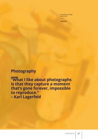 “Everything is design.
Everything!”
Paul Rand
PORTFOLIO 27
Photography
“What I like about photographs
is that they capture a moment
that’s gone forever, impossible
to reproduce.”
– Karl Lagerfeld
 