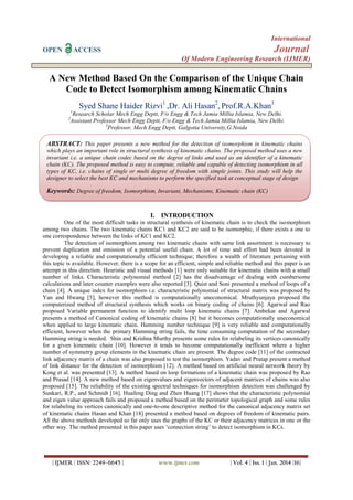 International
OPEN

Journal

ACCESS

Of Modern Engineering Research (IJMER)

A New Method Based On the Comparison of the Unique Chain
Code to Detect Isomorphism among Kinematic Chains
Syed Shane Haider Rizvi1 ,Dr. Ali Hasan2, Prof.R.A.Khan3
1

2

Research Scholar Mech Engg Deptt, F/o Engg & Tech Jamia Millia Islamia, New Delhi.
Assistant Professor Mech Engg Deptt, F/o Engg & Tech Jamia Millia Islamia, New Delhi.
3
Professor, Mech Engg Deptt, Galgotia University,G.Noida

ABSTRACT: This paper presents a new method for the detection of isomorphism in kinematic chains
which plays an important role in structural synthesis of kinematic chains. The proposed method uses a new
invariant i.e. a unique chain codec based on the degree of links and used as an identifier of a kinematic
chain (KC). The proposed method is easy to compute, reliable and capable of detecting isomorphism in all
types of KC, i.e. chains of single or multi degree of freedom with simple joints. This study will help the
designer to select the best KC and mechanisms to perform the specified task at conceptual stage of design

Keywords: Degree of freedom, Isomorphism, Invariant, Mechanisms, Kinematic chain (KC)

I. INTRODUCTION
One of the most difficult tasks in structural synthesis of kinematic chain is to check the isomorphism
among two chains. The two kinematic chains KC1 and KC2 are said to be isomorphic, if there exists a one to
one correspondence between the links of KC1 and KC2.
The detection of isomorphism among two kinematic chains with same link assortment is necessary to
prevent duplication and omission of a potential useful chain. A lot of time and effort had been devoted in
developing a reliable and computationally efficient technique; therefore a wealth of literature pertaining with
this topic is available. However, there is a scope for an efficient, simple and reliable method and this paper is an
attempt in this direction. Heuristic and visual methods [1] were only suitable for kinematic chains with a small
number of links. Characteristic polynomial method [2] has the disadvantage of dealing with cumbersome
calculations and later counter examples were also reported [3]. Quist and Soni presented a method of loops of a
chain [4]. A unique index for isomorphism i.e. characteristic polynomial of structural matrix was proposed by
Yan and Hwang [5], however this method is computationally uneconomical. Mruthyunjaya proposed the
computerized method of structural synthesis which works on binary coding of chains [6]. Agarwal and Rao
proposed Variable permanent function to identify multi loop kinematic chains [7]. Ambekar and Agarwal
presents a method of Canonical coding of kinematic chains [8] but it becomes computationally uneconomical
when applied to large kinematic chain. Hamming number technique [9] is very reliable and computationally
efficient, however when the primary Hamming string fails, the time consuming computation of the secondary
Hamming string is needed. Shin and Krishna Murthy presents some rules for relabeling its vertices canonically
for a given kinematic chain [10]. However it tends to become computationally inefficient where a higher
number of symmetry group elements in the kinematic chain are present. The degree code [11] of the contracted
link adjacency matrix of a chain was also proposed to test the isomorphism. Yadav and Pratap present a method
of link distance for the detection of isomorphism [12]. A method based on artificial neural network theory by
Kong et al. was presented [13]. A method based on loop formations of a kinematic chain was proposed by Rao
and Prasad [14]. A new method based on eigenvalues and eigenvectors of adjacent matrices of chains was also
proposed [15]. The reliability of the existing spectral techniques for isomorphism detection was challenged by
Sunkari, R.P., and Schmidt [16]. Huafeng Ding and Zhen Huang [17] shows that the characteristic polynomial
and eigen value approach fails and proposed a method based on the perimeter topological graph and some rules
for relabeling its vertices canonically and one-to-one descriptive method for the canonical adjacency matrix set
of kinematic chains Hasan and Khan [18] presented a method based on degrees of freedom of kinematic pairs.
All the above methods developed so far only uses the graphs of the KC or their adjacency matrices in one or the
other way. The method presented in this paper uses „connection string‟ to detect isomorphism in KCs.

| IJMER | ISSN: 2249–6645 |

www.ijmer.com

| Vol. 4 | Iss. 1 | Jan. 2014 |16|

 
