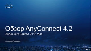 Алексей Лукацкий
Обзор AnyConnect 4.2
Анонс 3-го ноября 2015 года
 