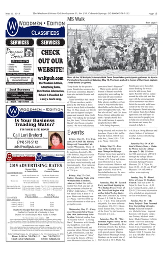 May 22, 2015 Page 11The Woodmen Edition 620 Southpointe Ct. Ste 235, Colorado Springs, CO 80906 578-5112
SERVICESSERVICES
Classiﬁeds
CHECK
OUT OUR
WEBSITE!
waltpub.com
The Woodmen Edition,
Advertising Rates,
Distribution Information,
Submit A Classiﬁed Ad
is only a touch away.
2015 ADVERTISING RATES
CLASSIFIED RATES
Personal Ads: $10.00 (First 20 words or less) $16.00 (First 20 words or less)
10¢ for each additional word 20¢ for each additional word
Business Ads: $12.00 (First 20 words or less) $20.00 (First 20 words or less)
10¢ for each additional word 20¢ for each additional word
Real Estate For Sale Ads: $11 per column inch - (Example - 2”w x 3”h = $33..Includes logo/picture)
(Ads no longer by the word) $120 for a full column - (Example - 2”w x 12 3/4”h = ) = Sent ad as a pdf ﬁle
$150 for a full column - (Example - 2”w x 12 3/4”h = ) = We create the ad.
CLASSIFIED
DISPLAY RATES
1 column (2”wide) by 1” $14.00 $21.00
1 column (2”wide) by 2” $20.00 $33.00
1 column (2” wide) by 3” $27.00 $45.00
Deadline For Classiﬁed Real Estate Ads is Wednesday by Noon
Deadline For Classiﬁed Ads is Wednesday by Noon
Deadline For Classiﬁed Display Ads is Tuesday by 5:00pm
The Cheyenne Edition weekly circulation is 8,000
Direct-to-the-home distribution by newspaper carriers each Friday is our primary delivery method.
(Skyway, Broadmoor, Country Club, Broadmoor Bluffs, Ivywild and Cheyenne Canon - Dist. 12)
300+ papers in Old Colorado City plus at the OCC library and various locations. Papers at the Cheyenne Mtn. library.
The Woodmen Edition weekly circulation is 15,500
Direct-to-the-home distribution by newspaper carriers each Friday is our primary delivery method.
(Rockrimmon, Woodmen, Peregrine, Pine Cliff, Briargate, Pine Creek, and Wolf Ranch - Dist. 20)
300+ papers in Old Colorado City plus the OCC library and various locations. Papers at all libraries.
Walter Publishing Company, Inc. 620 Southpointe Ct., Ste. 235, Colorado Springs, CO 80906
Phone: LORI at 719-578-5112 Fax: 719-578-5215
Email: ads@waltpub.com website: waltpub.com
Cheyenne Edition Both Papers
or Woodmen Edition Cheyenne & Woodmen
Cheyenne Edition Both Papers
or Woodmen Edition Cheyenne & Woodmen
RELIABLE HOME IMPROVEMENT Since 1995
(719) 592-1724
For All Your Remodeling Projects!
• Kitchens
• Ceramic Tile
• Painting
• Doors/Windows
• Bathrooms
• Basements
• Carpentry
• Repairs
www.dynamic-spaces.com
Licensed and Insured
D
paces
ynamic
S
Just Screens
Mark - 964-6199
New Screens Rescreens
Patio Door Screens
Fiber Screens ~ Wire Screens
Pet Screens
Call Lori Breford
14 Years Of Experience In Helping Businesses Grow!
(719) 578-5112
ads@waltpub.com
Is Your Business
Treading Water?
I’M YOUR LIFE BOAT!
Most of the 39 Multiple Sclerosis Walk Team Snowﬂakes participants gathered in Acacia
Park before the event on Saturday May 16.The team walked in honor of their team captain
Janet Baratti (in green).
Troop leader for the past five
years. Baratti also serves on the
Cub Scout committee. Baratti’s
team also included friends and
neighbors.
Team Snowﬂakes had a total
of 39 team members partici-
pate in the MS Walk at down-
town’s Acacia Park on Saturday
May 16. They raised over $1,526
this year to support local pro-
grams and research. Gina Ciolli
said, “I’m walking for my neigh-
bor, Ms. Janet.” Olivia Navarro,
Baratti’s Girl Scout co-leader,
added, “We have walked every
MS Walk
from page 1
year since Janet’s diagnosis.”
Many scouts, parents and
friends of Baratti wore bibs
saying they were walking for
Janet and all team members
were given pinwheels, snow-
ﬂake glasses, necklaces or ban-
danas to help make the team
identifiable and to show their
spirit throughout the walk. “We
had a lot of fun!” said Girl Scout
Renea Heiser, adding that she
thinks “people should do it
(the walk) because it supports
people that have MS.”
After being diagnosed,
Baratti gave away her roller-
skates thinking she would
never be able to use them
again. Recently she has skated
around the roller rink and this
year with the encouragement
of her teammates was able to
finish the one-mile walk unas-
sisted for the first time since
her diagnosis. Baratti says she
will captain Team Snowﬂakes
again next year and hopes to
have even mo3re people join
to help raise awareness about
the disease and money for
research to fight it.
Events
Friday, May 22 - Free Con-
cert: 2014-2015 The Alleluia
Ringers of Concordia Uni-
versity Wisconsin. These 14
undergraduate students, chosen
by audition, directed by Dr.
John Behnke, ring six octaves
(73 bells) and six and a half
octaves of hand chimes (79)
and have toured nationally and
internationally. First Lutheran
Church, 1515 N. Cascade Ave,
at 7:30 p.m.
Friday, May 22 - G44
Gallery Opening Night with
William (Bill) Cummins,
Abstract Artist. Has exhib-
ited in New York and part of
the permanent collection at
CSFAC. G44 Gallery, 1785 S.
8th Street Suite A from 6 - 8
p.m. Show runs through June
27. Phone 720-951-0573 for
more information or visit www.
g44gallery.com.
Wednesday, May 27 - Chey-
enne Mountain Kiva Maga-
zine 18th Anniversary Cele-
bration. Selected reading from
“Cheyenne School – Looking
Back.” Reminisce with friends
and neighbors, visit with
editor, Richard Marold, and
associate editor, Miriam Shane.
Light refreshments, cash bar.
Special 76 p. issue of “Kiva”
covering the history of Chey-
enne Mountain School and D12
being released and available for
purchase. Open to the public.
Ivywild School, 1604 S Cas-
cade Ave, , from 5:30 – 7:30
p.m. Phone 368-6100.
Friday, May 29 - Free
Jazz in the Garden Con-
cert: Mango fan Django.
Premier Gypsy Jazz quartet in
the Pikes Peak Region. At the
Corner of N. Tejon and Monu-
ment Downtown at 7 p.m.
Picnics welcome. Blankets and
lawn chairs encouraged. Bever-
ages available. Visit www.
JazzintheGarden.org. for more
information and additional
concert dates.
Saturday, May 30 - Launch
Party and Book Signing for
“Ute Indian Prayer Trees of
the Pikes Peak Region with
author John Wesley Ander-
son. Old Colorado City History
Center, 1 S. 24th St, from 11
a.m. – 3 p.m. Free and open to
the public. For more informa-
tion phone: 636-1225. Educa-
tional feature film, “Mystery
of the Trees” by the Mountain
Stewards at 1 p.m.,
Saturday, May 30 - “Hot
Summer Nights: Music on the
Labyrinth.” Presented by First
Christian Church. Ray Killian,
singer and acoustic guitarist
with special guests Manitou
High School Mustang Chorale.
Outdoors on the south side of
the Church at 16 E. Platte Ave.
at 6:30 p.m. Bring blankets and
chairs. Indoors if inclement
weather. A free will offering
will be taken.
Saturday May 30 - Chil-
dren’s History Hour – Maha-
lia Mouse Goes to College
(for ages 7 - 10). Celebrate
the 50th anniversary of UCCS
through the college adven-
tures of one scholarly mouse.
Colorado Springs Pioneers
Museum, 215 S. Tejon St.,
from 10:30 - 11:30 a.m. RSVP
Museum 719-385-5990 or
online, www.cspm.org
Sunday, May 31 - Blood
Drive at Grace St. Stephens
Church. Taft Hall at 601 N.
Tejon St. from 9 a.m. - 1:30
p.m. Contact Laurie Lopex at
328-1125 for more information
or to schedule an appointment
or visit www.bonfils.org.
Sunday, May 31 - The
Story Project - True Personal
Live Storytelling without a
Script. Featured Storytell-
ers: Michelle Mras - Inspired
Keynote, Life Coach, Corpo-
rate Trainer; Michael Shan-
kara - Bhakti Shaman; Collette
Smith - Survivor and Story-
teller; and Jeff Stone - Clown,
Jester, Fool, Funambulist. $5
suggested donation. Ivywild
School, 1604. S Cascade Ave.
at 1 p.m. SHARP. Host: Pat-
rick McConnell.
 