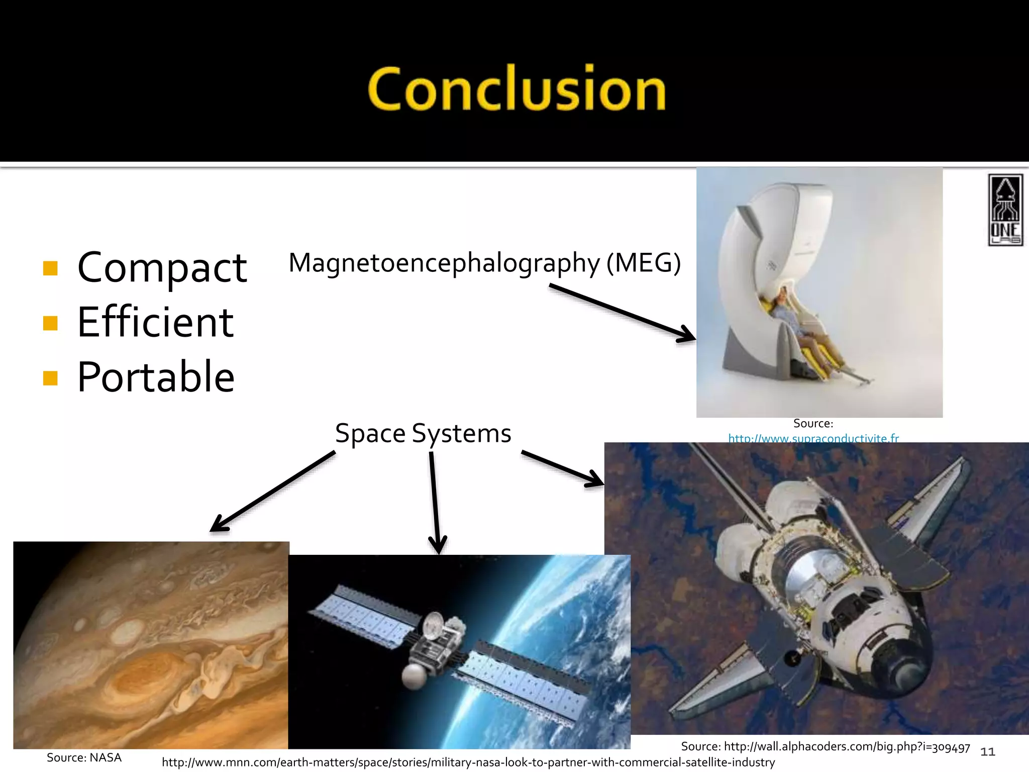  Compact
 Efficient
 Portable
Source:
http://www.supraconductivite.fr
Source: http://wall.alphacoders.com/big.php?i=309497
Source: NASA 11
Magnetoencephalography (MEG)
Space Systems
http://www.mnn.com/earth-matters/space/stories/military-nasa-look-to-partner-with-commercial-satellite-industry
 