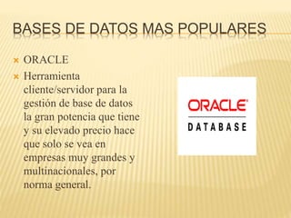 BASES DE DATOS MAS POPULARES
 ORACLE
 Herramienta
cliente/servidor para la
gestión de base de datos
la gran potencia que tiene
y su elevado precio hace
que solo se vea en
empresas muy grandes y
multinacionales, por
norma general.
 