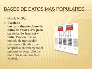 BASES DE DATOS MAS POPULARES
 Oracle NoSQL
 Escalada
horizontalmente, base de
datos de valor clave para
servicios de Internet y
nube. Proporciona un
modelo de transacción
poderoso y flexible que
simplifica enormemente el
proceso de desarrollo de
una aplicación basada en
NoSQL.
 