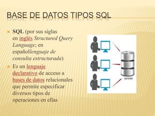 BASE DE DATOS TIPOS SQL
 SQL (por sus siglas
en inglés Structured Query
Language; en
españollenguaje de
consulta estructurada)
 Es un lenguaje
declarativo de acceso a
bases de datos relacionales
que permite especificar
diversos tipos de
operaciones en ellas
 