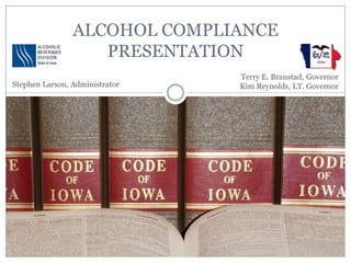 ALCOHOL COMPLIANCE
                   PRESENTATION
                                Terry E. Branstad, Governor
Stephen Larson, Administrator   Kim Reynolds, LT. Governor
 