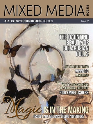 -InsideLaraMelon'sStudioAdventure
want to add dimension
to your work, check out
pico embellisherS
art as storytelling
announced
winners
The Haunting
Beauty of
Belarusian
Dolls
IS IN THE MAKING
MIXED MEDIA
ROCKS
ARTISTS/TECHNIQUES/TOOLS Issue 17
MagicMagic
 