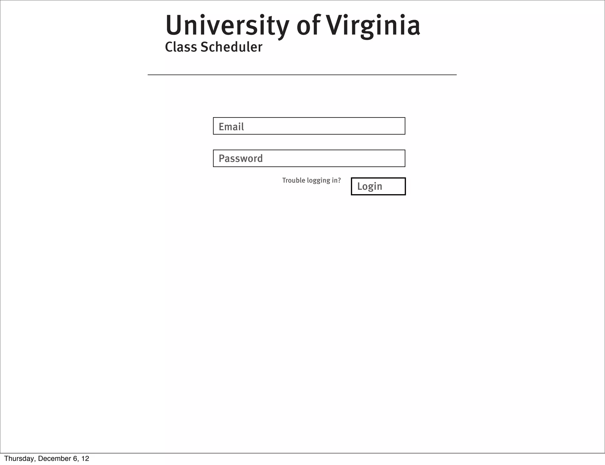 University of Virginia
                           Class Scheduler




                                   Email

                                   Password
                                              Trouble logging in?
                                                                    Login




Thursday, December 6, 12
 