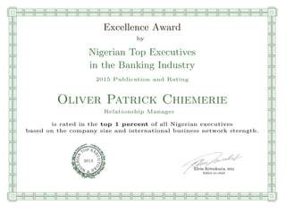 qmmmmmmmmmmmmmmmmmmmmmmmpllllllllllllllll
Excellence Award
by
Nigerian Top Executives
in the Banking Industry
2015 Publication and Rating
Oliver Patrick Chiemerie
Relationship Manager
is rated in the top 1 percent of all Nigerian executives
based on the company size and international business network strength.
Elvis Krivokuca, MBA
P EXOT
EC
N
U
AI
T
R
IV
E
E
G
I SN
2015
Editor-in-chief
nnnnnnnnnnnnnnnnrooooooooooooooooooooooos
 