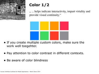 Human Interface Guidlines for Mobile Applications - Martin Ebner 2014
Color 1/2
„ ... helps indicate interactivity, impart virtality and
provide visual continuity.“
• If you create multiple custom colors, make sure the
work well toegehter. 
• Pay attention to color contrast in different contexts. 
• Be aware of color blindness 
 
 