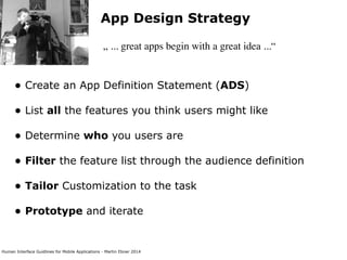 Human Interface Guidlines for Mobile Applications - Martin Ebner 2014
App Design Strategy
„ ... great apps begin with a great idea ...“
• Create an App Definition Statement (ADS) 
• List all the features you think users might like 
• Determine who you users are 
• Filter the feature list through the audience definition  
• Tailor Customization to the task 
• Prototype and iterate 
 
 