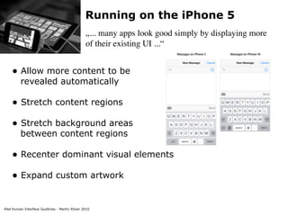 iPad Human Interface Guidlines - Martin Ebner 2010
Running on the iPhone 5
„... many apps look good simply by displaying more
of their existing UI ...“
• Allow more content to be  
revealed automatically 
• Stretch content regions 
• Stretch background areas  
between content regions 
• Recenter dominant visual elements 
• Expand custom artwork 
 
 