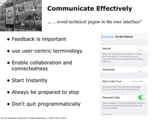 Human Interface Guidlines for Mobile Applications - Martin Ebner 2014
Communicate Effectively
„ ... avoid technical jargon in the user interface“
• Feedback is important 
• use user-centric terminology 
• Enable collaboration and  
connectedness  
• Start Instantly 
• Always be prepared to stop 
• Don‘t quit programmatically 
 
 