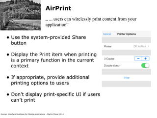 Human Interface Guidlines for Mobile Applications - Martin Ebner 2014
AirPrint
„ ... users can wirelessly print content from your
application“
• Use the system-provided Share
button 
• Display the Print item when printing
is a primary function in the current
context 
• If appropriate, provide additional
printing options to users 
• Don’t display print-specific UI if users
can’t print 
 