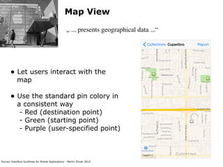 Human Interface Guidlines for Mobile Applications - Martin Ebner 2014
Map View
„ ... presents geographical data ...“
• Let users interact with the
map 
• Use the standard pin colory in
a consistent way 
- Red (destination point) 
- Green (starting point) 
- Purple (user-specified point) 
 
 
 
 
 