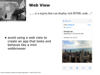 Human Interface Guidlines for Mobile Applications - Martin Ebner 2014
Web View
„ ... is a region that can display rich HTML code ...“
• avoid using a web view to
create an app that looks and
behaves like a mini
webbrowser 
 
 
 
 
 
 