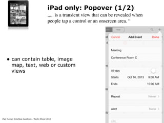 iPad Human Interface Guidlines - Martin Ebner 2010
iPad only: Popover (1/2)
„... is a transient view that can be revealed when
people tap a control or an onscreen area. “
• can contain table, image
map, text, web or custom
views 
 