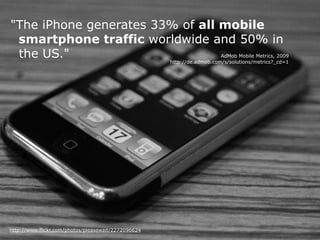 "The iPhone generates 33% of all mobile 
smartphone traffic worldwide and 50% in 
the US."
http://www.flickr.com/photos/pleasewait/2272096624
AdMob Mobile Metrics, 2009 
http://de.admob.com/s/solutions/metrics?_cd=1
 