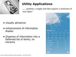 Human Interface Guidlines for Mobile Applications - Martin Ebner 2014
Utility Applications
„ ... perfoms a simply task that requires a minimum of
user input.“
• visually attractive 
• enhancement of information
display 
• Organize of information into a
flattened list of items; no
hierachy 
 
 