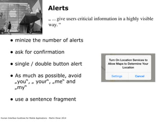 Human Interface Guidlines for Mobile Applications - Martin Ebner 2014
Alerts
„ ... give users criticial information in a highly visible
way. “
• minize the number of alerts 
• ask for confirmation 
• single / double button alert 
• As much as possible, avoid
„you“, „ your“, „me“ and
„my“ 
• use a sentence fragment 
 
 
 
 