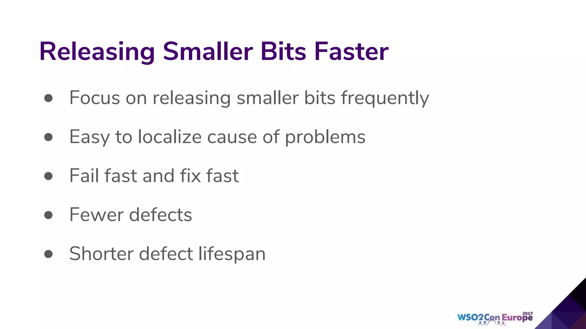 • Focus on releasing smaller bits frequently
• Easy to localize cause of problems
• Fail fast and fix fast
• Fewer defects
• Shorter defect lifespan
Releasing Smaller Bits Faster
 