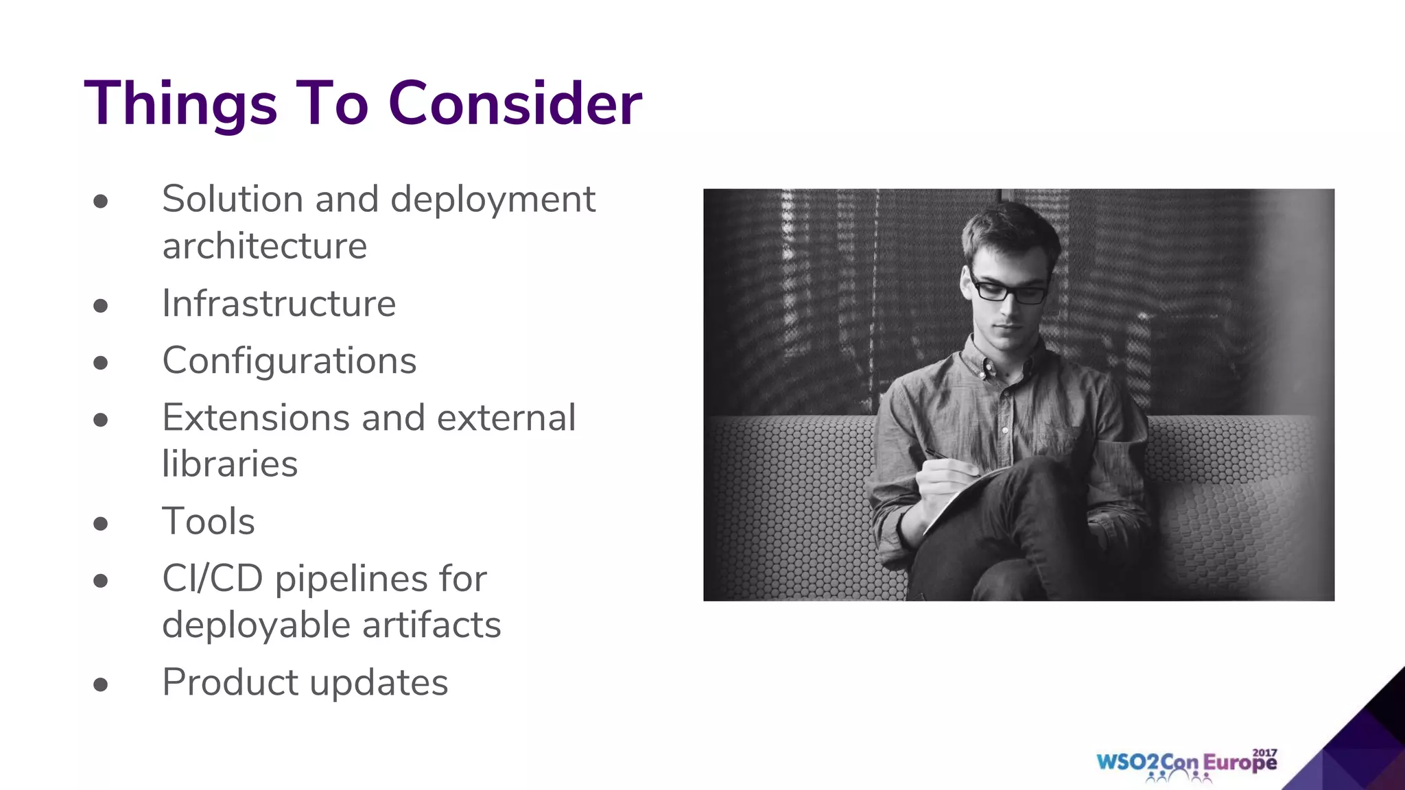 Things To Consider
• Solution and deployment
architecture
• Infrastructure
• Configurations
• Extensions and external
libraries
• Tools
• CI/CD pipelines for
deployable artifacts
• Product updates
 